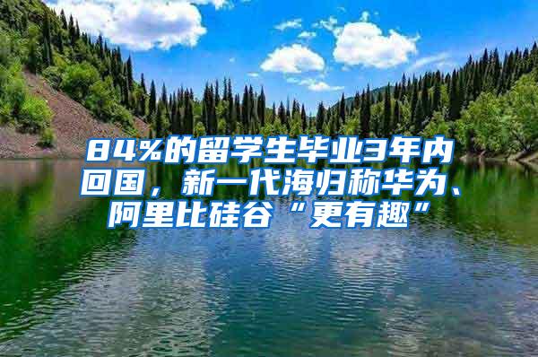 84%的留学生毕业3年内回国，新一代海归称华为、阿里比硅谷“更有趣”