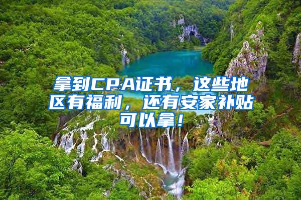 拿到CPA证书，这些地区有福利，还有安家补贴可以拿！