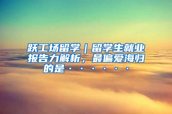 跃工场留学｜留学生就业报告力解析，最偏爱海归的是······