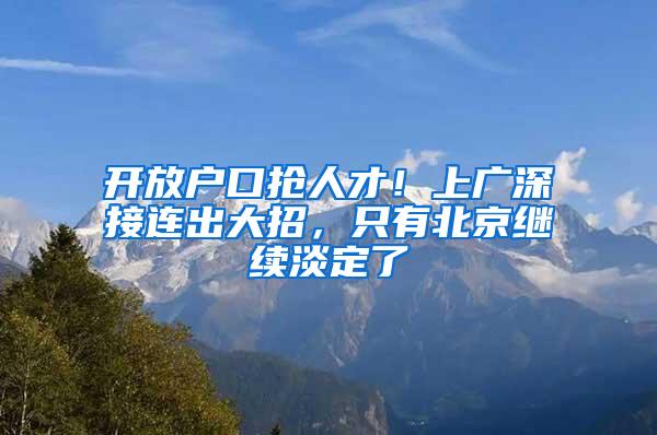 开放户口抢人才！上广深接连出大招，只有北京继续淡定了