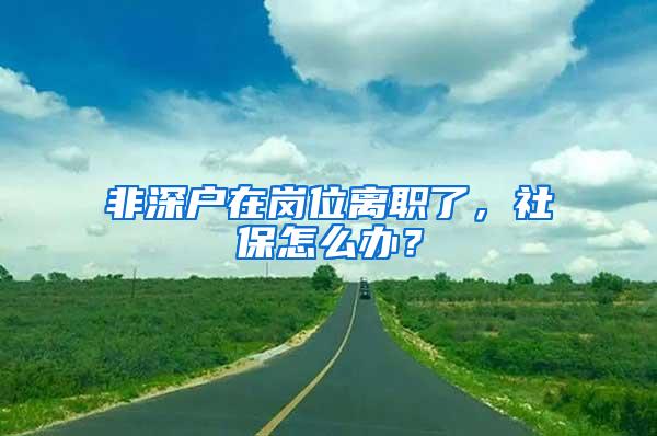 非深户在岗位离职了，社保怎么办？