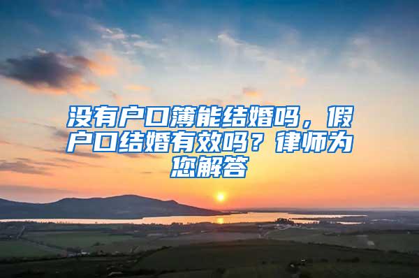 没有户口簿能结婚吗，假户口结婚有效吗？律师为您解答