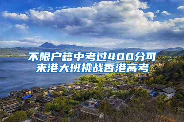 不限户籍中考过400分可来港大班挑战香港高考