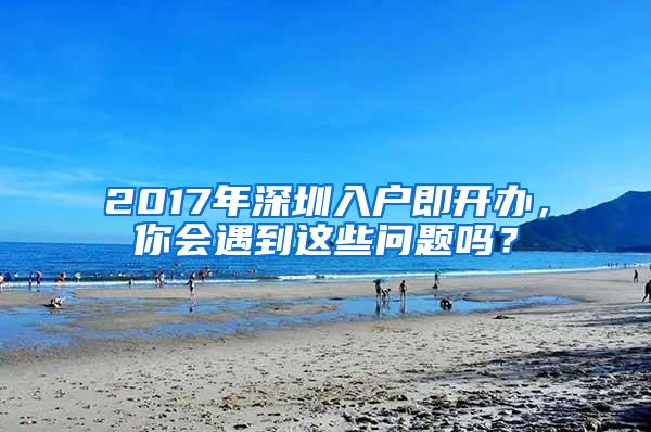 2017年深圳入户即开办，你会遇到这些问题吗？