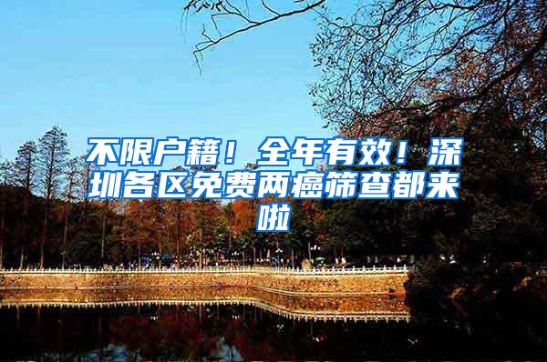 不限户籍！全年有效！深圳各区免费两癌筛查都来啦