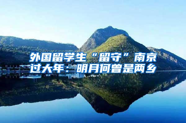 外国留学生“留守”南京过大年：明月何曾是两乡