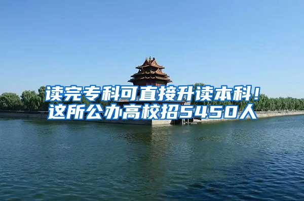 读完专科可直接升读本科！这所公办高校招5450人