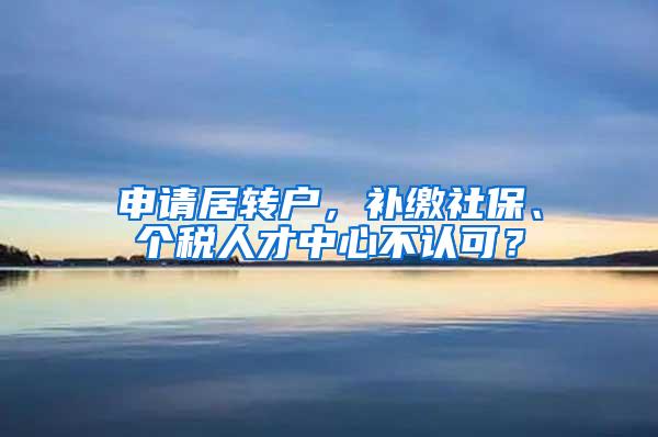 申请居转户，补缴社保、个税人才中心不认可？