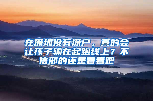 在深圳没有深户，真的会让孩子输在起跑线上？不信邪的还是看看吧