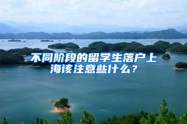 不同阶段的留学生落户上海该注意些什么？