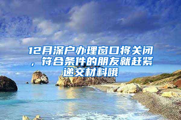 12月深户办理窗口将关闭，符合条件的朋友就赶紧递交材料哦