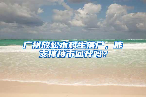 广州放松本科生落户，能支撑楼市回升吗？