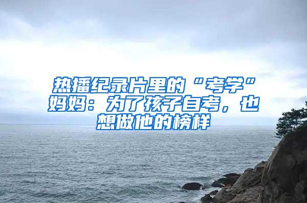 热播纪录片里的“考学”妈妈：为了孩子自考，也想做他的榜样