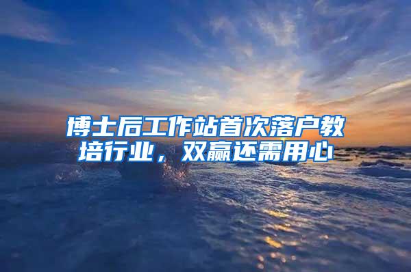 博士后工作站首次落户教培行业，双赢还需用心