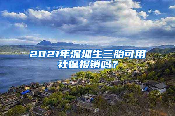 2021年深圳生三胎可用社保报销吗？