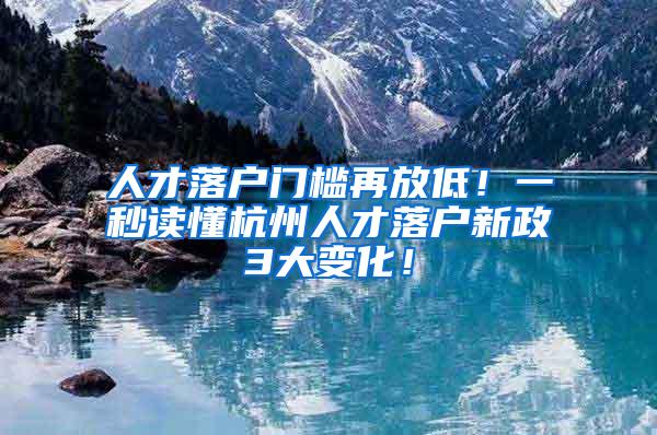 人才落户门槛再放低！一秒读懂杭州人才落户新政3大变化！
