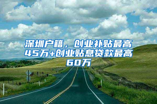 深圳户籍，创业补贴最高45万+创业贴息贷款最高60万