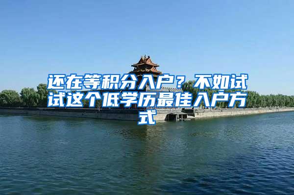 还在等积分入户？不如试试这个低学历最佳入户方式