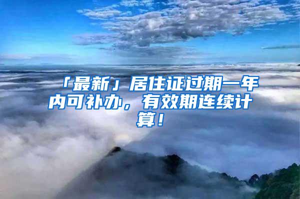「最新」居住证过期一年内可补办，有效期连续计算！