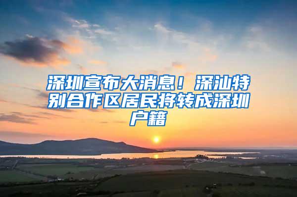 深圳宣布大消息！深汕特别合作区居民将转成深圳户籍