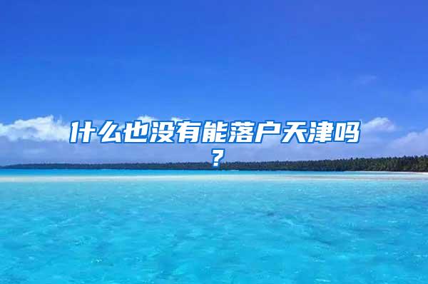 什么也没有能落户天津吗？