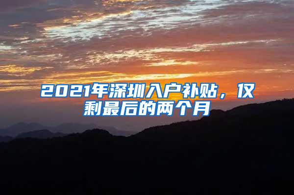 2021年深圳入户补贴，仅剩最后的两个月