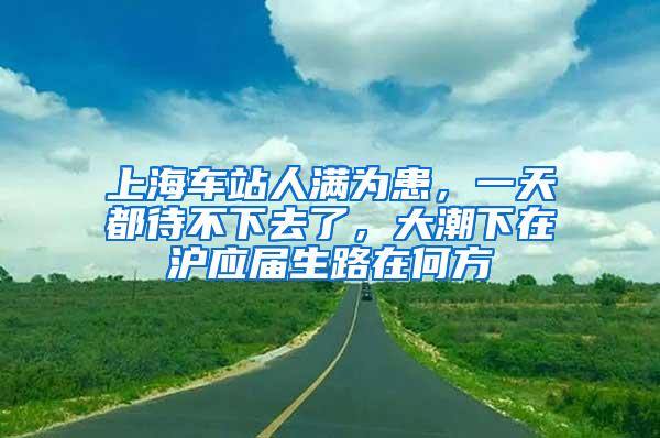 上海车站人满为患，一天都待不下去了，大潮下在沪应届生路在何方