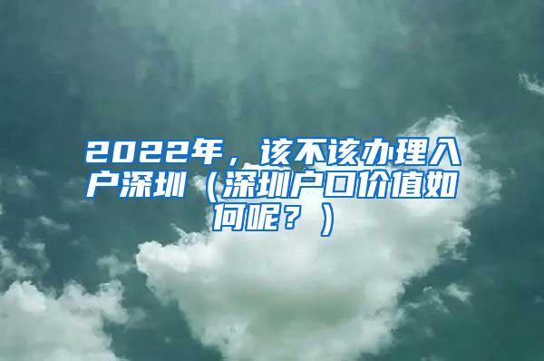 2022年，该不该办理入户深圳（深圳户口价值如何呢？）