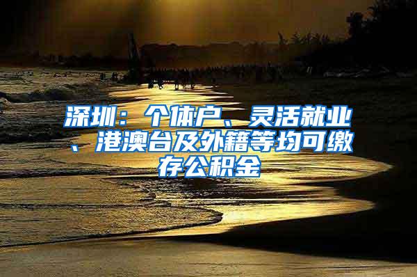 深圳：个体户、灵活就业、港澳台及外籍等均可缴存公积金