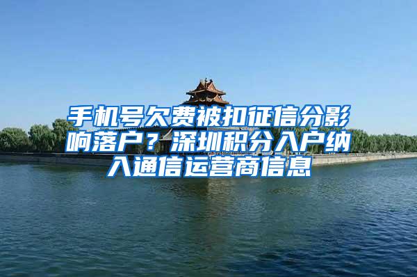 手机号欠费被扣征信分影响落户？深圳积分入户纳入通信运营商信息