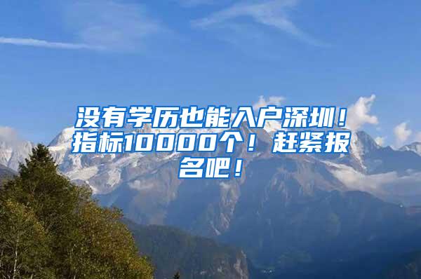 没有学历也能入户深圳！指标10000个！赶紧报名吧！
