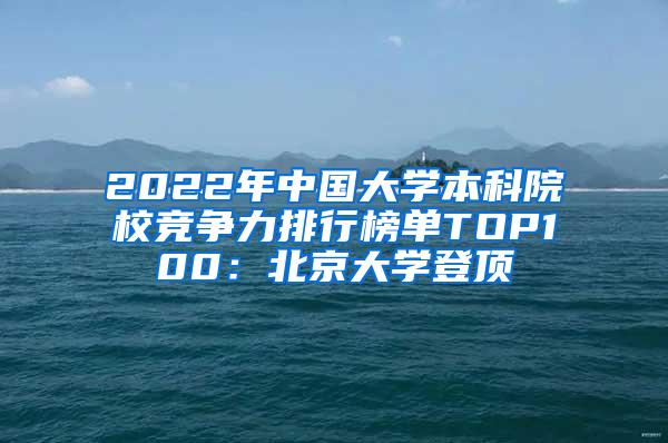2022年中国大学本科院校竞争力排行榜单TOP100：北京大学登顶