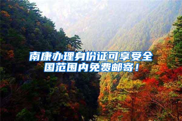 南康办理身份证可享受全国范围内免费邮寄！