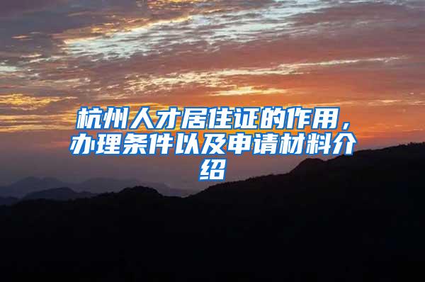 杭州人才居住证的作用，办理条件以及申请材料介绍