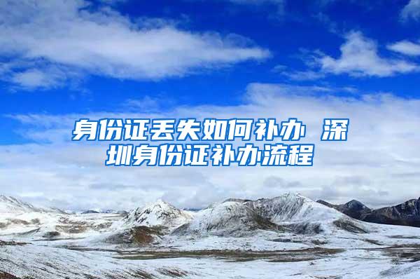 身份证丢失如何补办 深圳身份证补办流程
