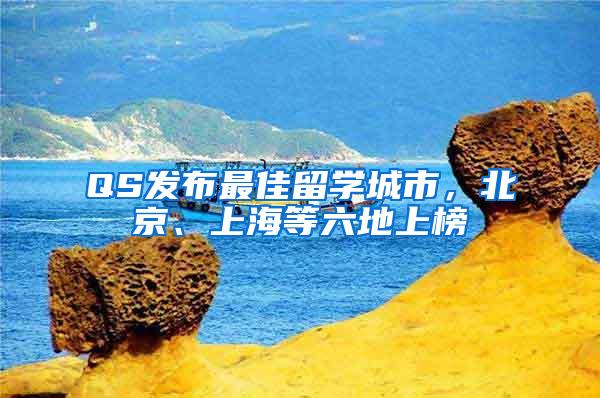 QS发布最佳留学城市，北京、上海等六地上榜