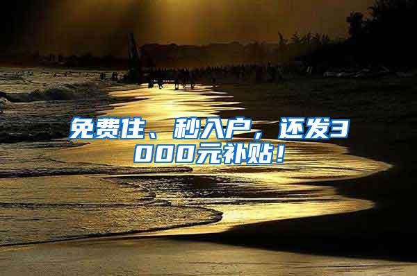 免费住、秒入户，还发3000元补贴！