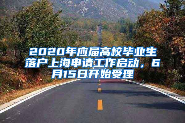 2020年应届高校毕业生落户上海申请工作启动，6月15日开始受理
