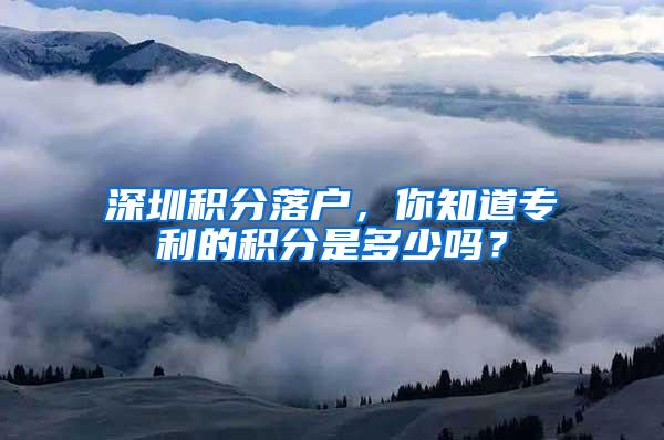 深圳积分落户，你知道专利的积分是多少吗？