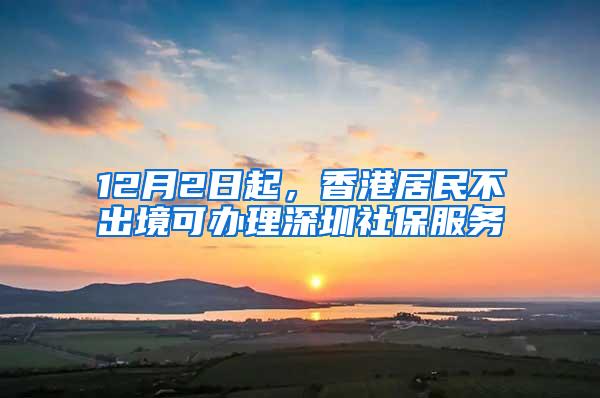 12月2日起，香港居民不出境可办理深圳社保服务