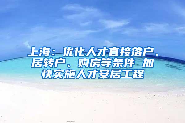上海：优化人才直接落户、居转户、购房等条件 加快实施人才安居工程