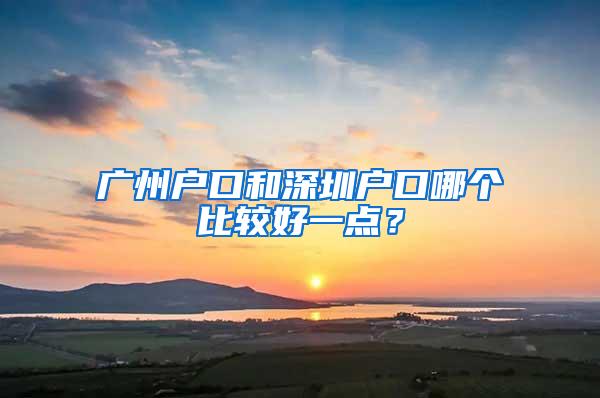 广州户口和深圳户口哪个比较好一点？