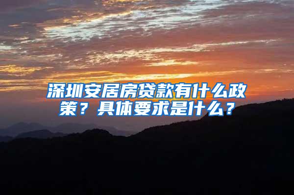 深圳安居房贷款有什么政策？具体要求是什么？