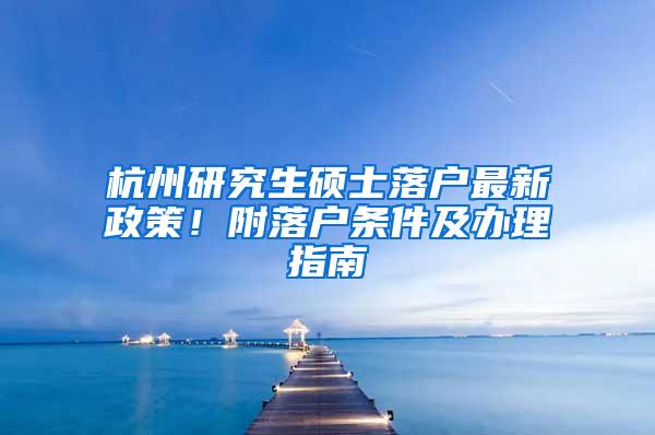 杭州研究生硕士落户最新政策！附落户条件及办理指南