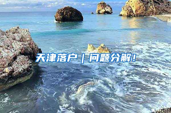天津落户｜问题分解！