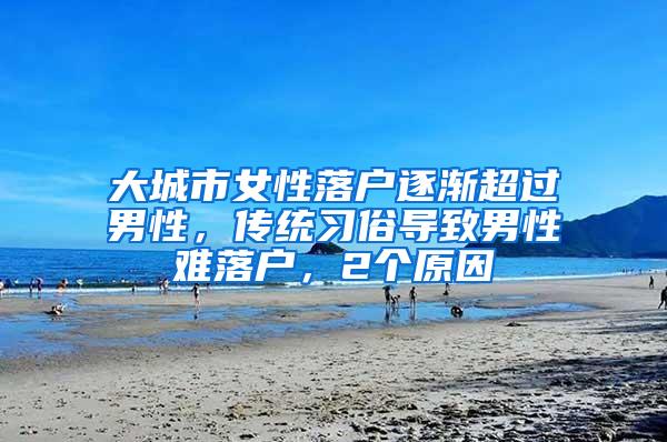 大城市女性落户逐渐超过男性，传统习俗导致男性难落户，2个原因