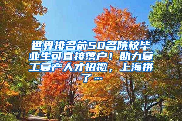 世界排名前50名院校毕业生可直接落户！助力复工复产人才招揽，上海拼了…