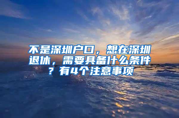 不是深圳户口，想在深圳退休，需要具备什么条件？有4个注意事项