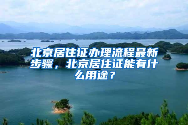 北京居住证办理流程最新步骤，北京居住证能有什么用途？