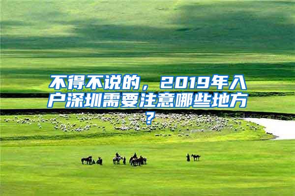 不得不说的，2019年入户深圳需要注意哪些地方？